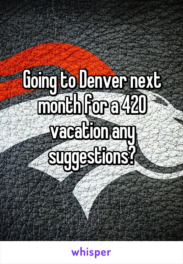 Going to Denver next month for a 420 vacation any suggestions?
