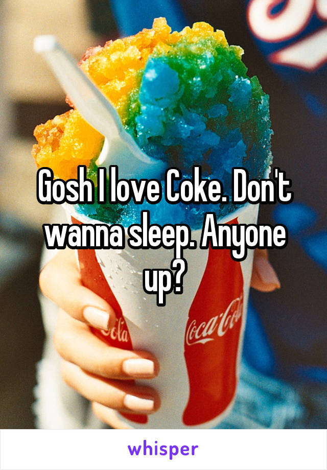 Gosh I love Coke. Don't wanna sleep. Anyone up?