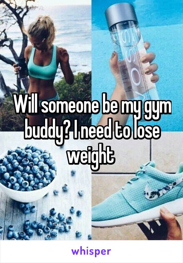 Will someone be my gym buddy? I need to lose weight 