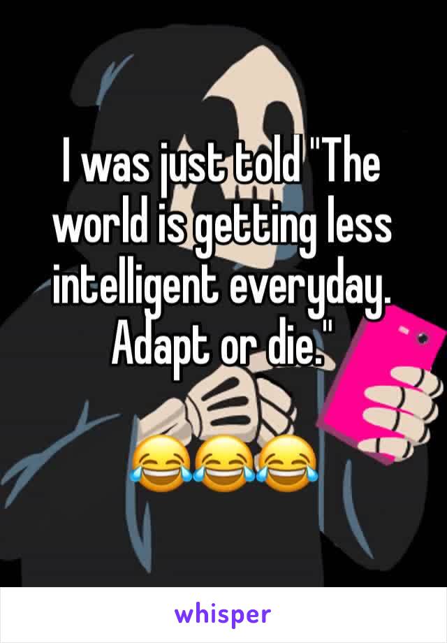 I was just told "The world is getting less intelligent everyday. Adapt or die."

😂😂😂