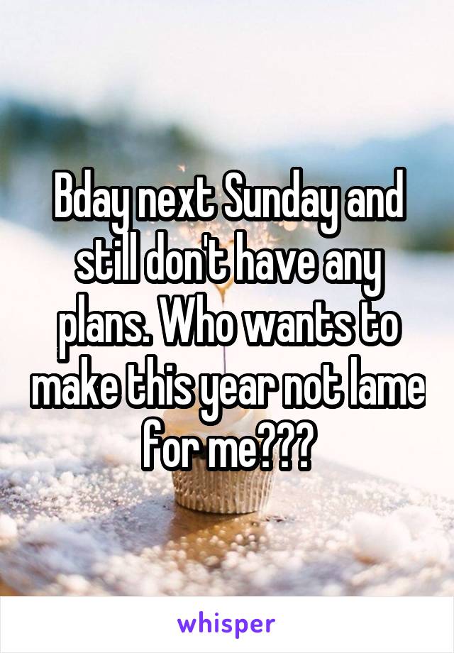 Bday next Sunday and still don't have any plans. Who wants to make this year not lame for me???