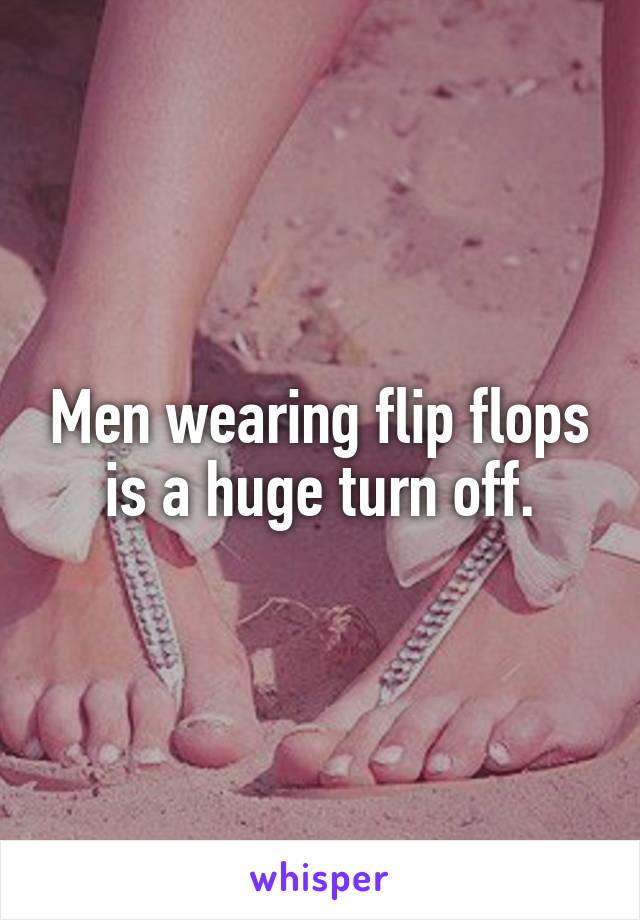 Men wearing flip flops is a huge turn off.