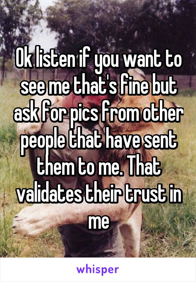 Ok listen if you want to see me that's fine but ask for pics from other people that have sent them to me. That validates their trust in me