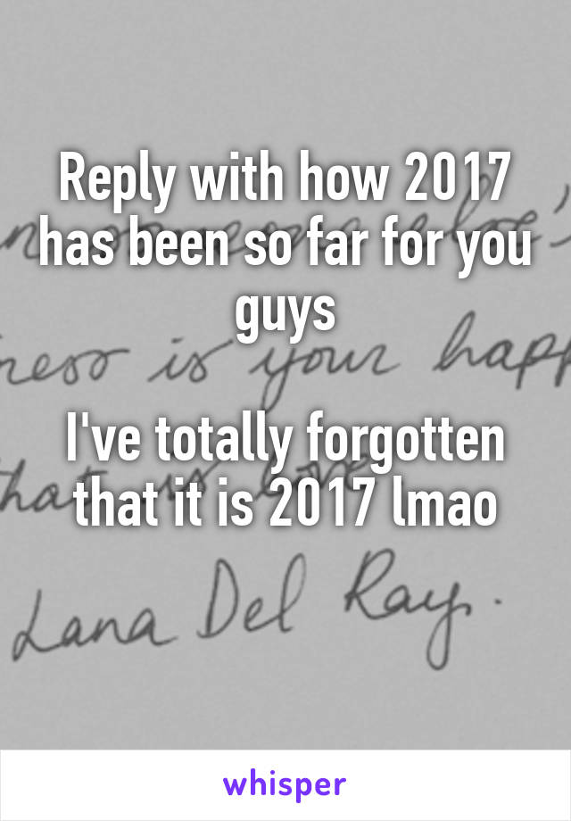 Reply with how 2017 has been so far for you guys

I've totally forgotten that it is 2017 lmao

