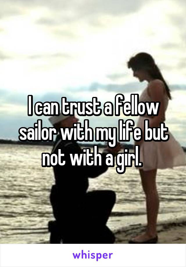 I can trust a fellow sailor with my life but not with a girl. 