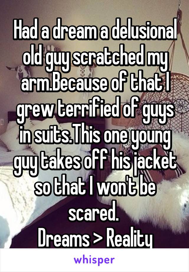 Had a dream a delusional old guy scratched my arm.Because of that I grew terrified of guys in suits.This one young guy takes off his jacket so that I won't be scared. 
Dreams > Reality