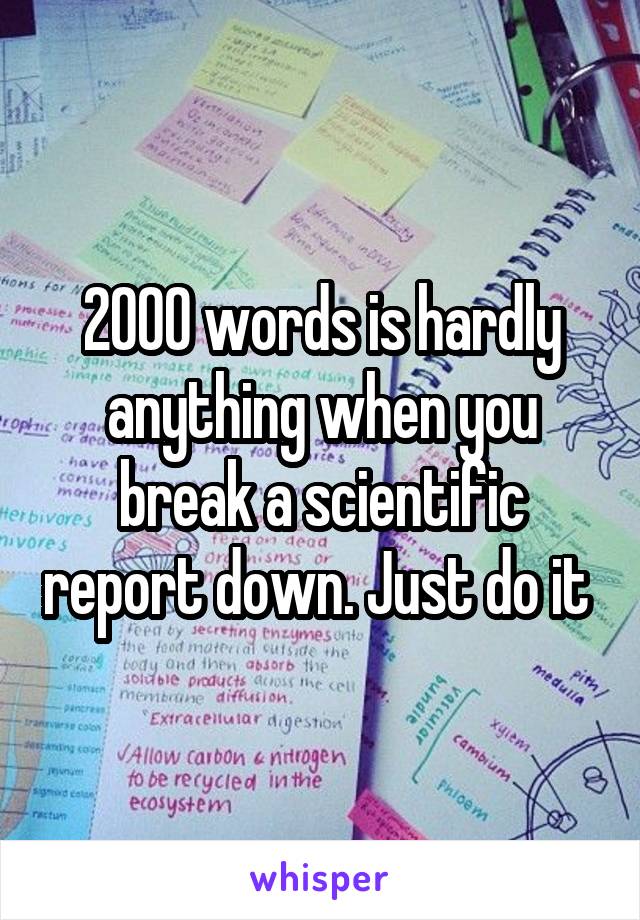 2000 words is hardly anything when you break a scientific report down. Just do it 