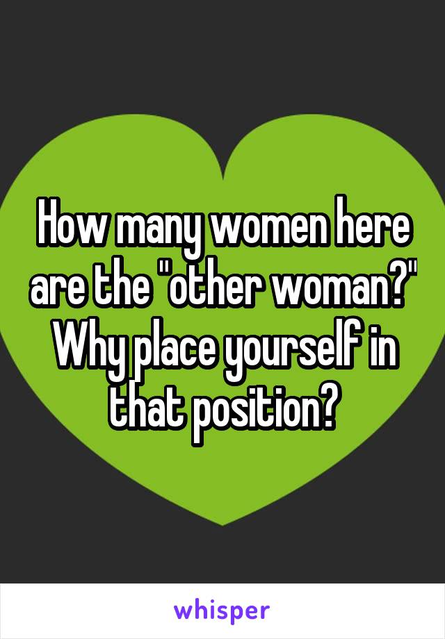 How many women here are the "other woman?" Why place yourself in that position?