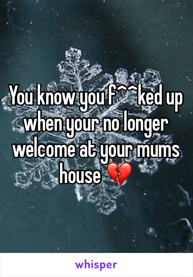 You know you f^^ked up when your no longer welcome at your mums house 💔