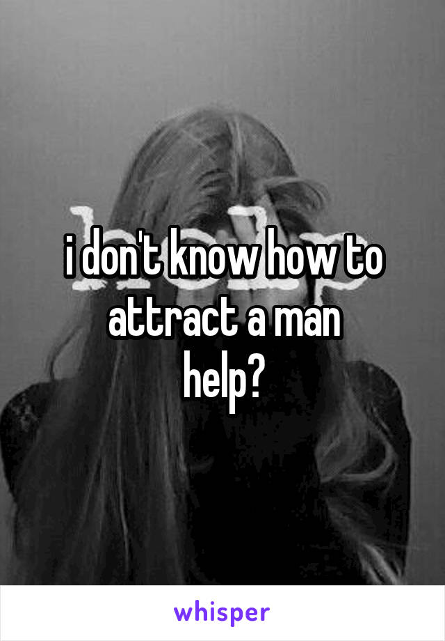 i don't know how to attract a man
help?