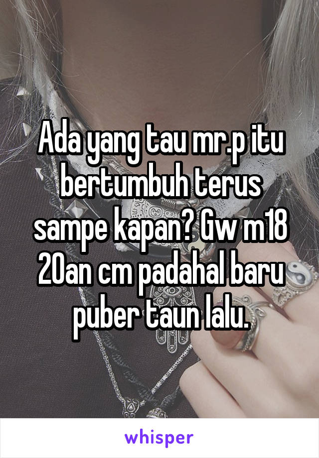 Ada yang tau mr.p itu bertumbuh terus sampe kapan? Gw m18 20an cm padahal baru puber taun lalu.