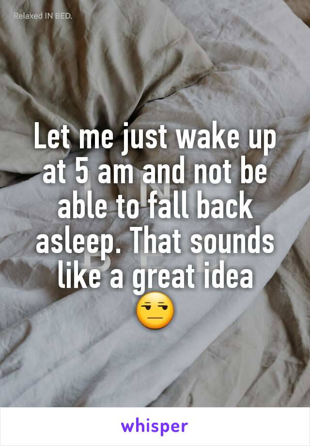 Let me just wake up at 5 am and not be able to fall back asleep. That sounds like a great idea
😒