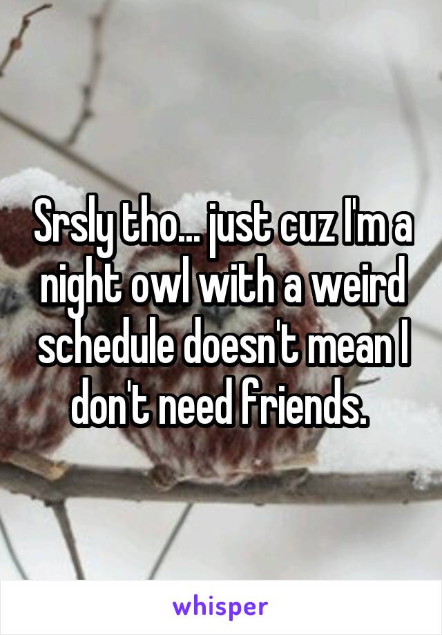 Srsly tho... just cuz I'm a night owl with a weird schedule doesn't mean I don't need friends. 