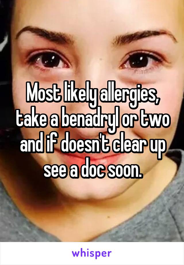 Most likely allergies, take a benadryl or two and if doesn't clear up see a doc soon.