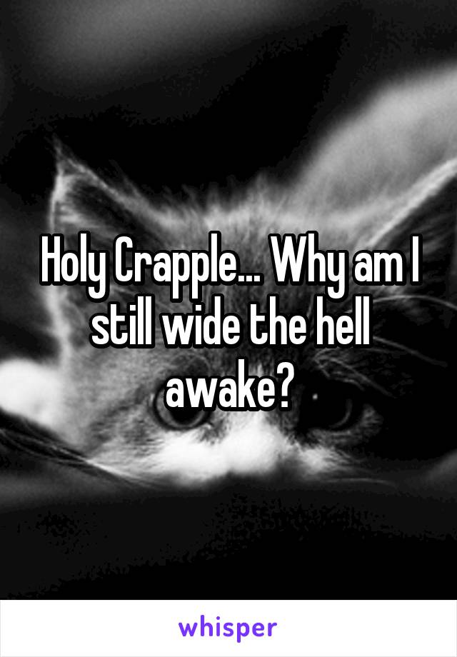 Holy Crapple... Why am I still wide the hell awake?