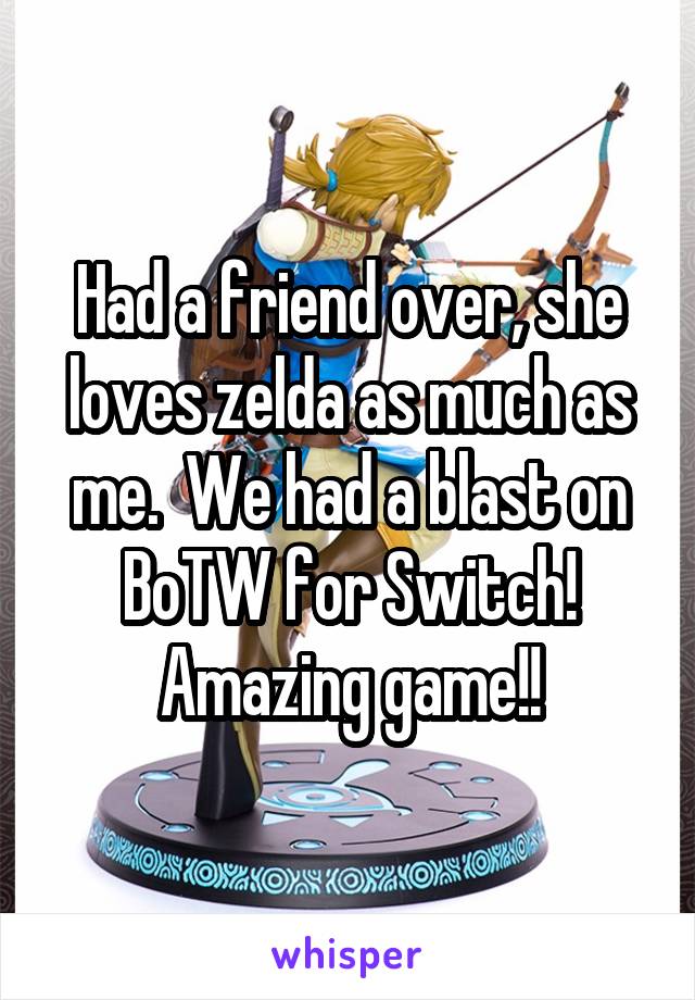 Had a friend over, she loves zelda as much as me.  We had a blast on BoTW for Switch!
Amazing game!!