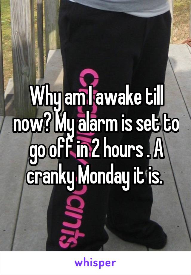 Why am I awake till now? My alarm is set to go off in 2 hours . A cranky Monday it is. 