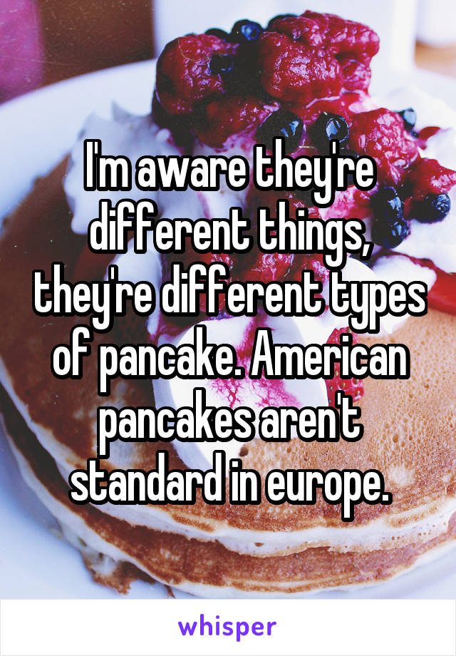 I'm aware they're different things, they're different types of pancake. American pancakes aren't standard in europe.