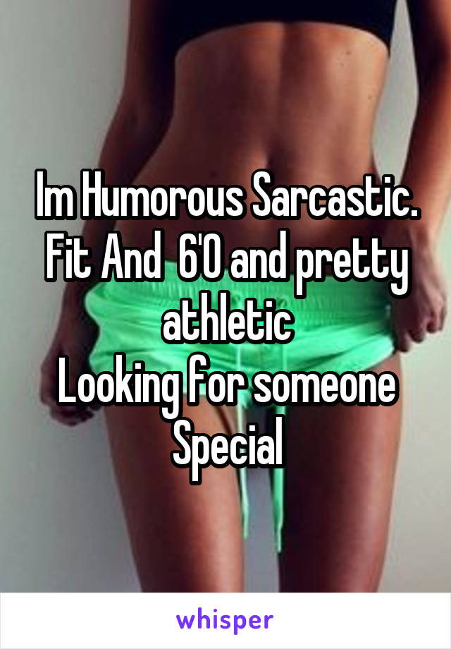 Im Humorous Sarcastic. Fit And  6'0 and pretty athletic
Looking for someone Special