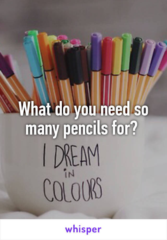 What do you need so many pencils for? 