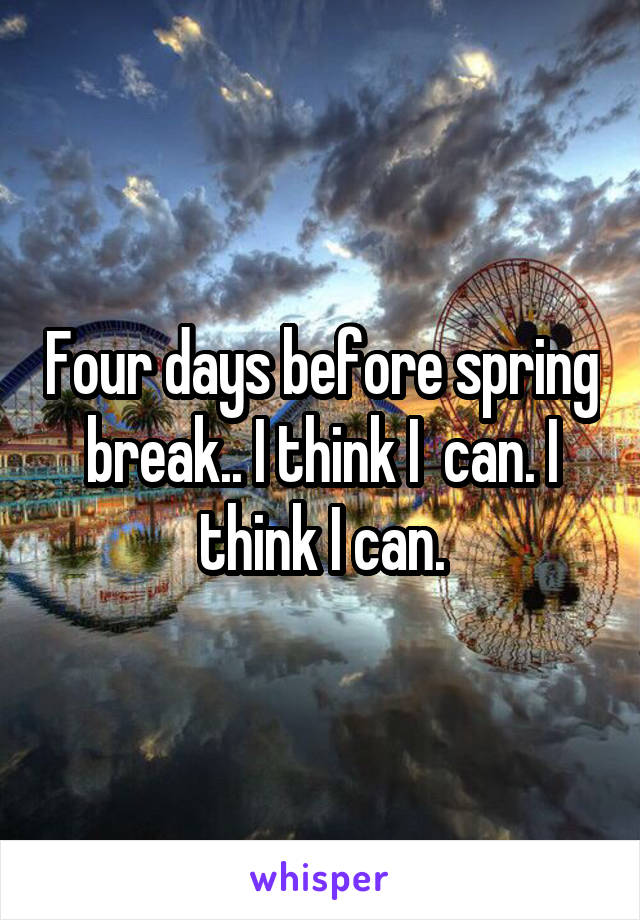 Four days before spring break.. I think I  can. I think I can.