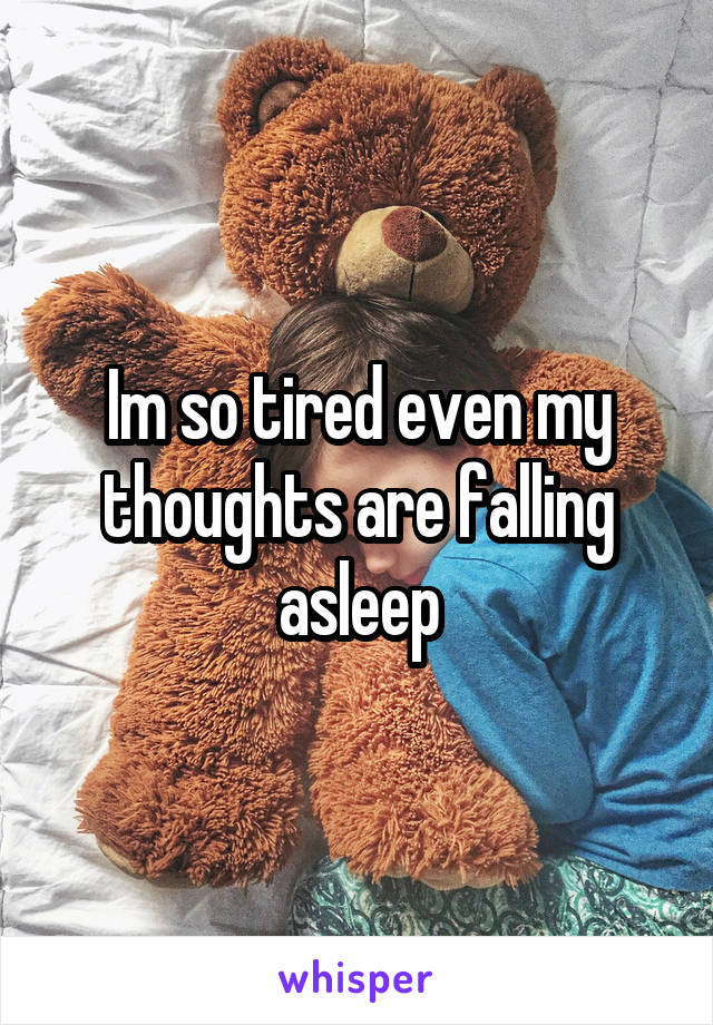 Im so tired even my thoughts are falling asleep