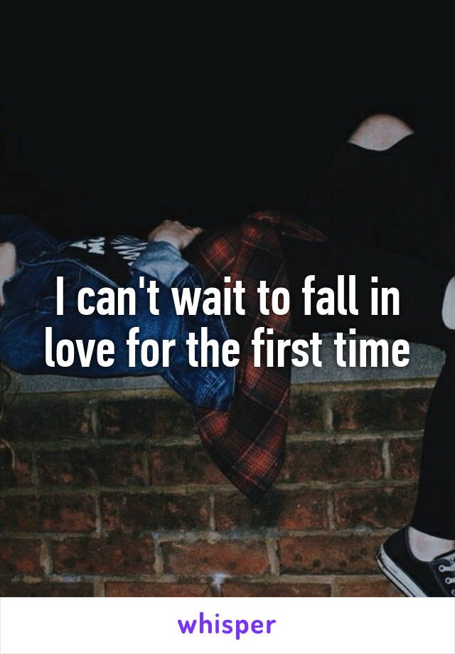 I can't wait to fall in love for the first time