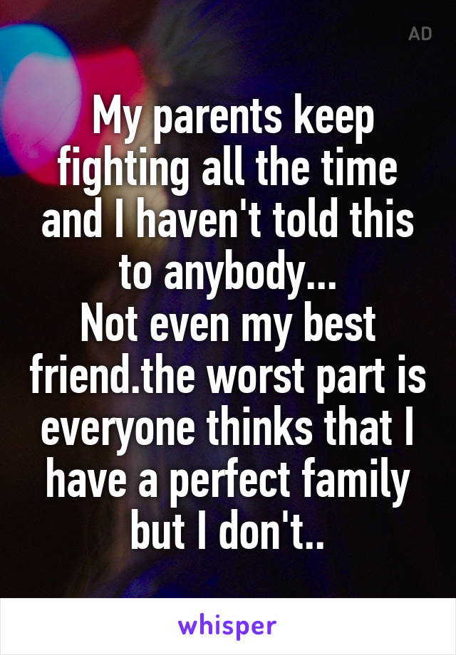  My parents keep fighting all the time and I haven't told this to anybody...
Not even my best friend.the worst part is everyone thinks that I have a perfect family but I don't..