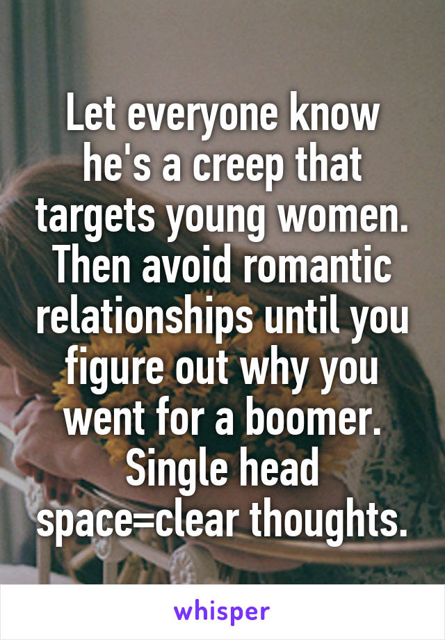 Let everyone know he's a creep that targets young women. Then avoid romantic relationships until you figure out why you went for a boomer. Single head space=clear thoughts.