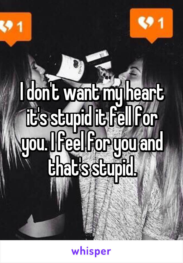 I don't want my heart it's stupid it fell for you. I feel for you and that's stupid.