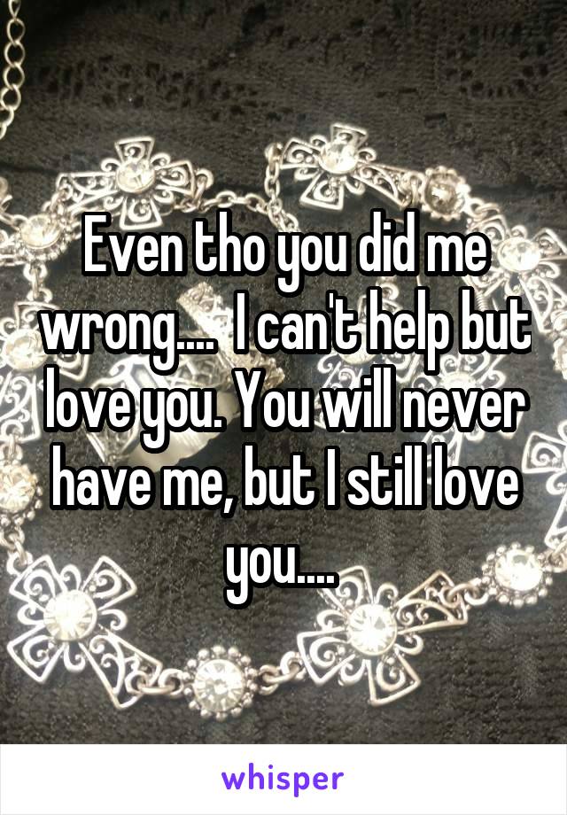 Even tho you did me wrong....  I can't help but love you. You will never have me, but I still love you.... 