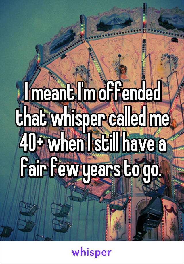 I meant I'm offended that whisper called me 40+ when I still have a fair few years to go. 