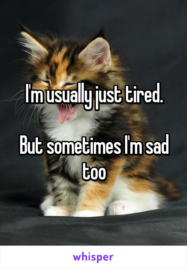 I'm usually just tired.

But sometimes I'm sad too