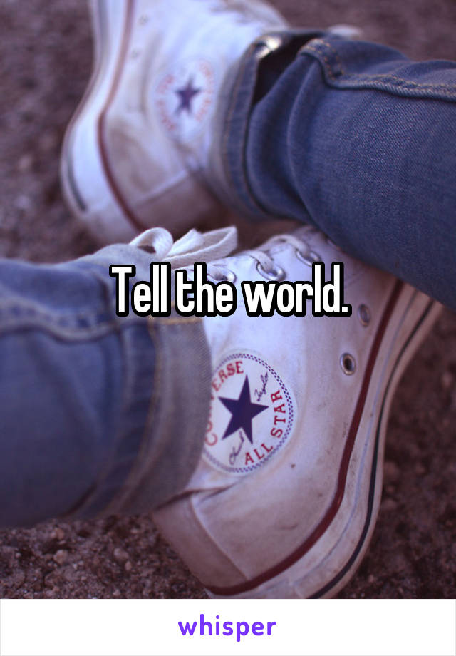 Tell the world.
