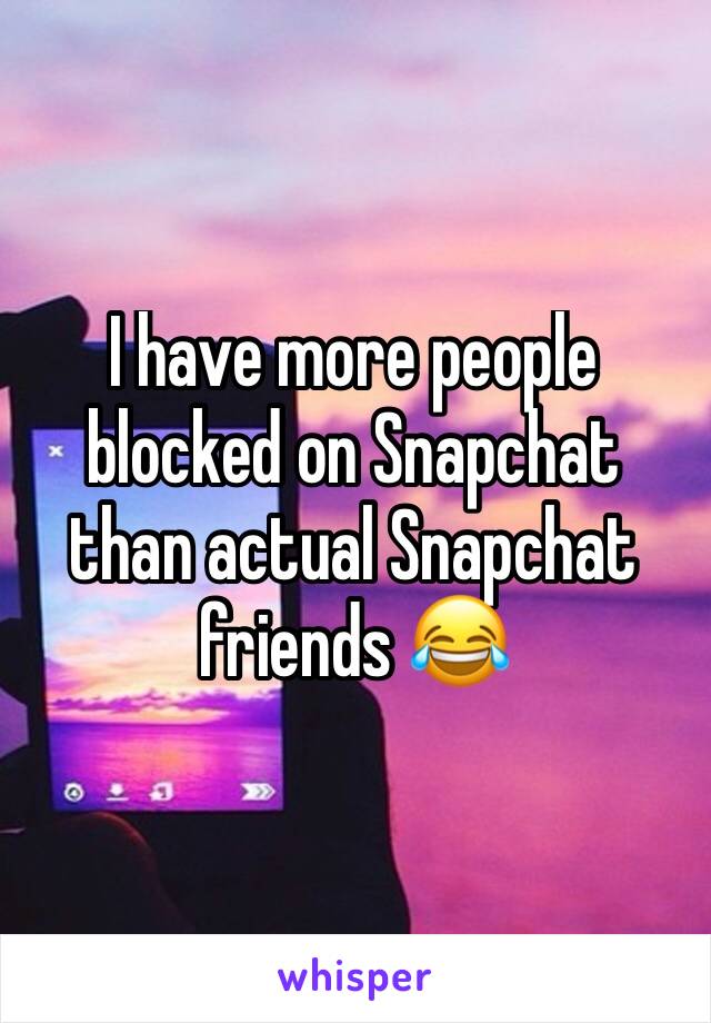 I have more people blocked on Snapchat than actual Snapchat friends 😂