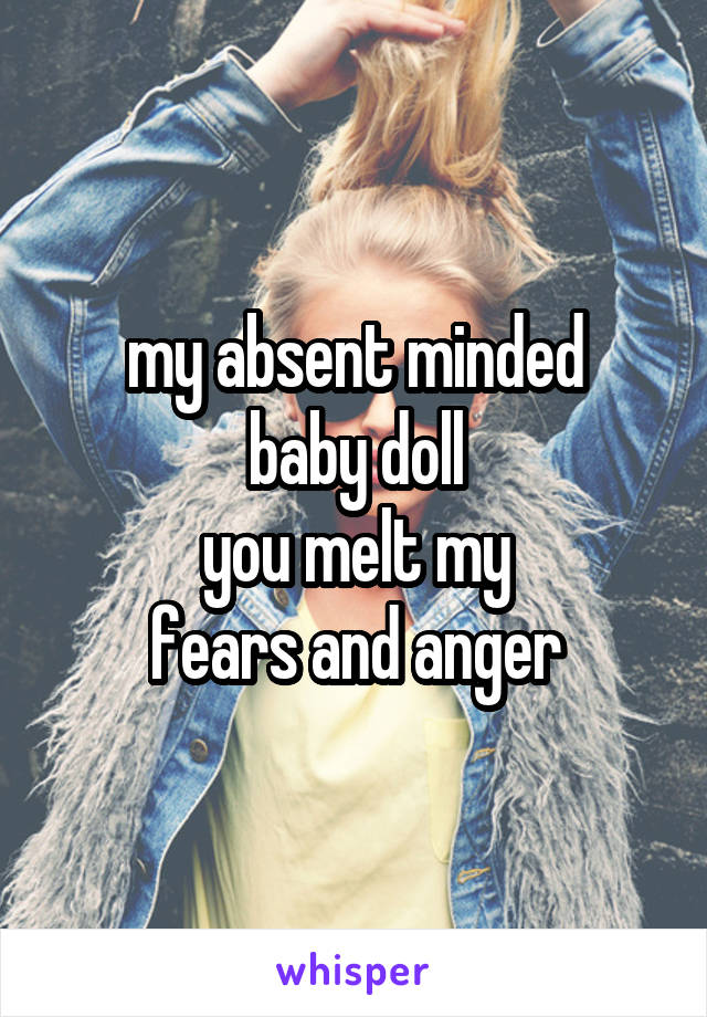 my absent minded
baby doll
you melt my
fears and anger