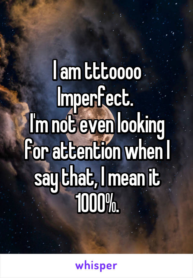 I am tttoooo
Imperfect. 
I'm not even looking for attention when I say that, I mean it 1000%.