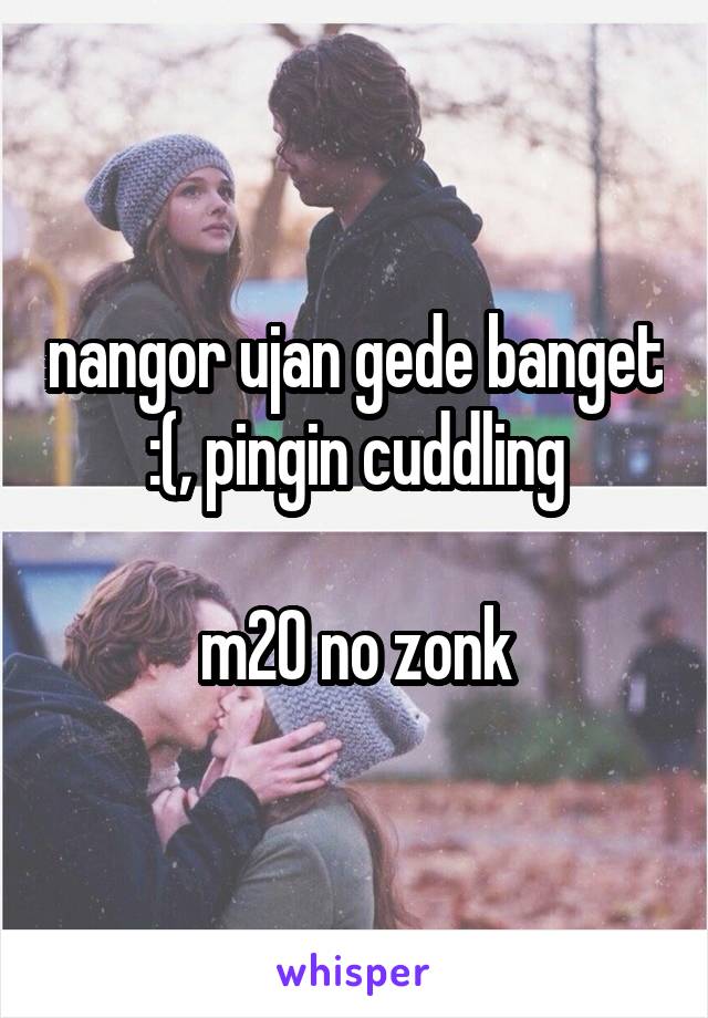 nangor ujan gede banget :(, pingin cuddling

m20 no zonk