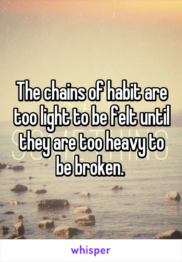 The chains of habit are too light to be felt until they are too heavy to be broken. 