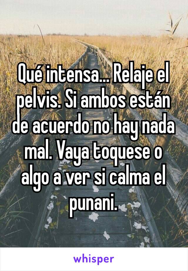 Qué intensa... Relaje el pelvis. Si ambos están de acuerdo no hay nada mal. Vaya toquese o algo a ver si calma el punani.