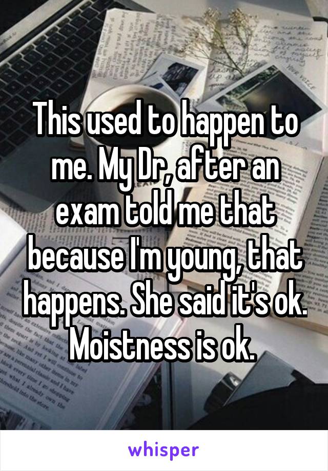 This used to happen to me. My Dr, after an exam told me that because I'm young, that happens. She said it's ok. Moistness is ok. 