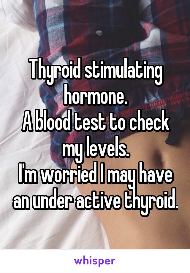 Thyroid stimulating hormone.
A blood test to check my levels.
I'm worried I may have an under active thyroid.