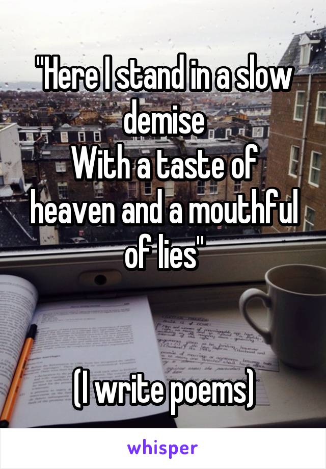 "Here I stand in a slow demise
With a taste of heaven and a mouthful of lies"


(I write poems)