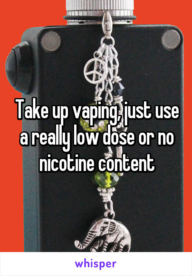 Take up vaping, just use a really low dose or no nicotine content