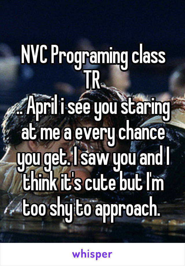 NVC Programing class TR 
.. April i see you staring at me a every chance you get. I saw you and I think it's cute but I'm too shy to approach. 