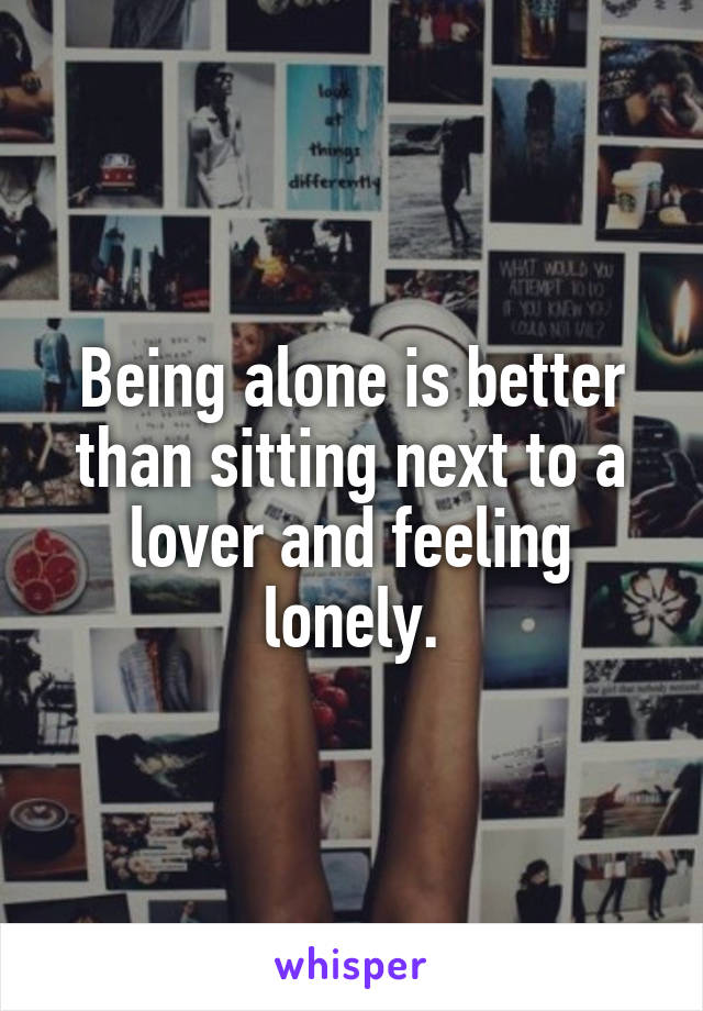 Being alone is better than sitting next to a lover and feeling lonely.