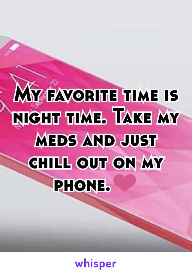 My favorite time is night time. Take my meds and just chill out on my phone.❤