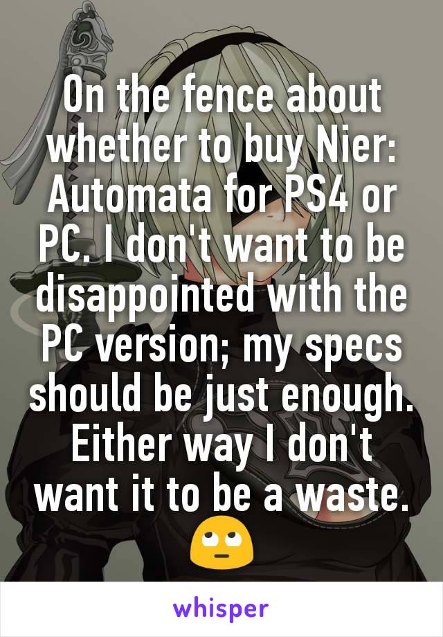 On the fence about whether to buy Nier: Automata for PS4 or PC. I don't want to be disappointed with the PC version; my specs should be just enough. Either way I don't want it to be a waste. 🙄