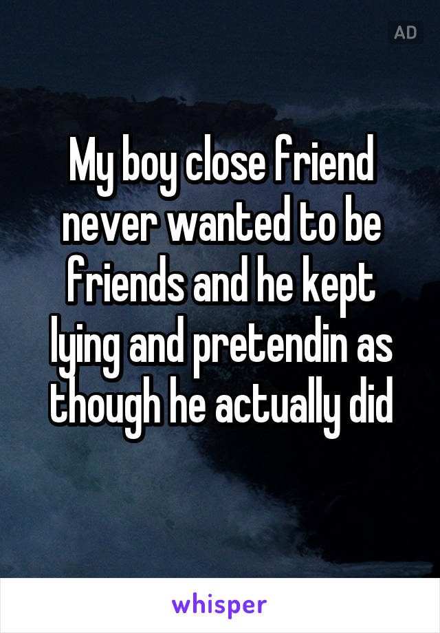 My boy close friend never wanted to be friends and he kept lying and pretendin as though he actually did
