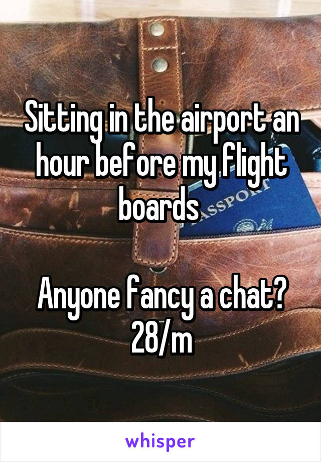 Sitting in the airport an hour before my flight boards 

Anyone fancy a chat?
28/m